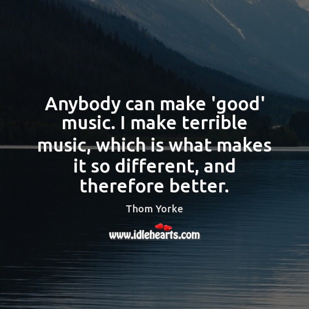 Anybody can make ‘good’ music. I make terrible music, which is what Thom Yorke Picture Quote