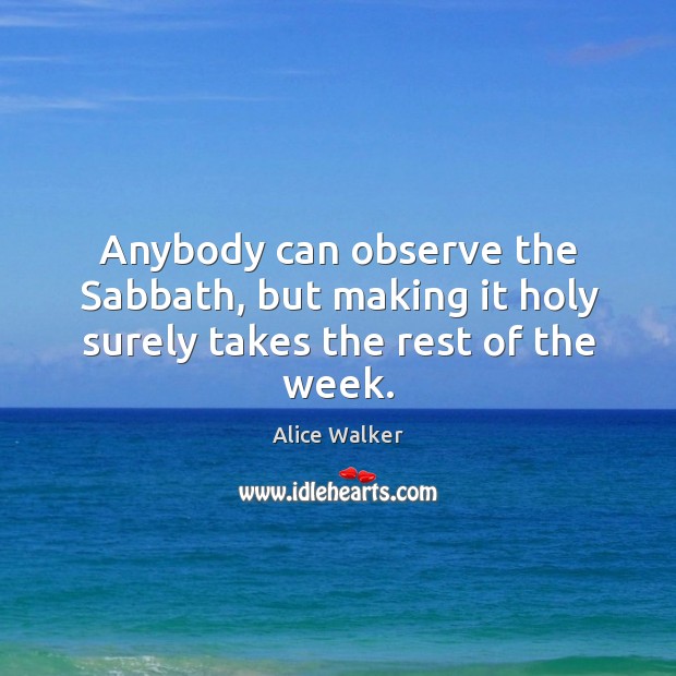 Anybody can observe the sabbath, but making it holy surely takes the rest of the week. Alice Walker Picture Quote