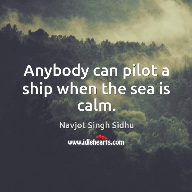 Anybody can pilot a ship when the sea is calm. Navjot Singh Sidhu Picture Quote