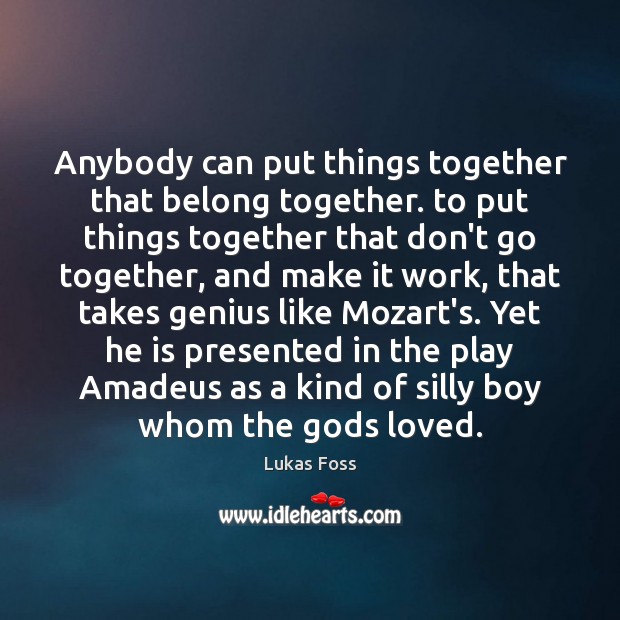 Anybody can put things together that belong together. to put things together Lukas Foss Picture Quote