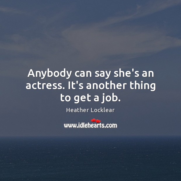 Anybody can say she’s an actress. It’s another thing to get a job. Heather Locklear Picture Quote