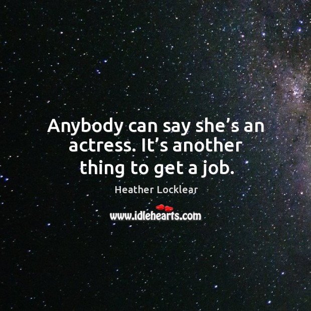 Anybody can say she’s an actress. It’s another thing to get a job. Heather Locklear Picture Quote