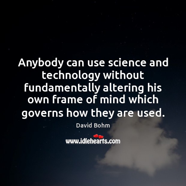 Anybody can use science and technology without fundamentally altering his own frame David Bohm Picture Quote