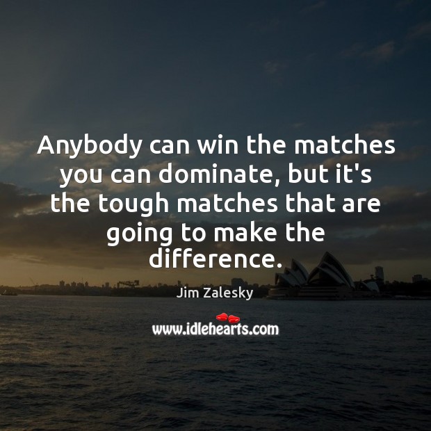 Anybody can win the matches you can dominate, but it’s the tough Jim Zalesky Picture Quote