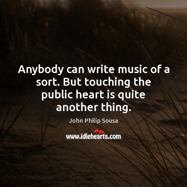 Anybody can write music of a sort. But touching the public heart is quite another thing. John Philip Sousa Picture Quote