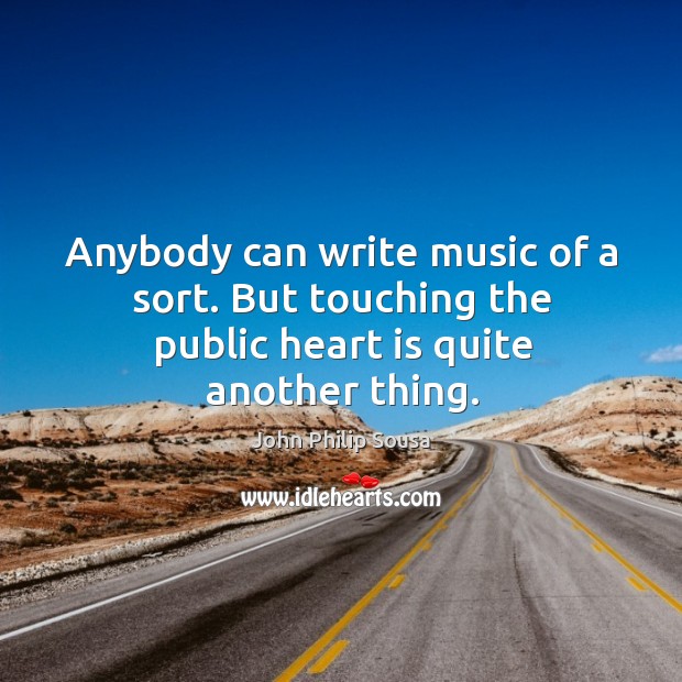 Anybody can write music of a sort. But touching the public heart is quite another thing. John Philip Sousa Picture Quote