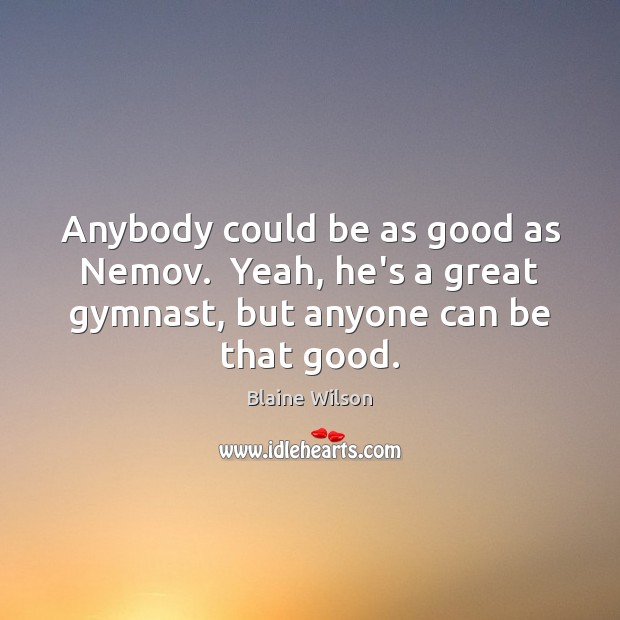 Anybody could be as good as Nemov.  Yeah, he’s a great gymnast, Blaine Wilson Picture Quote
