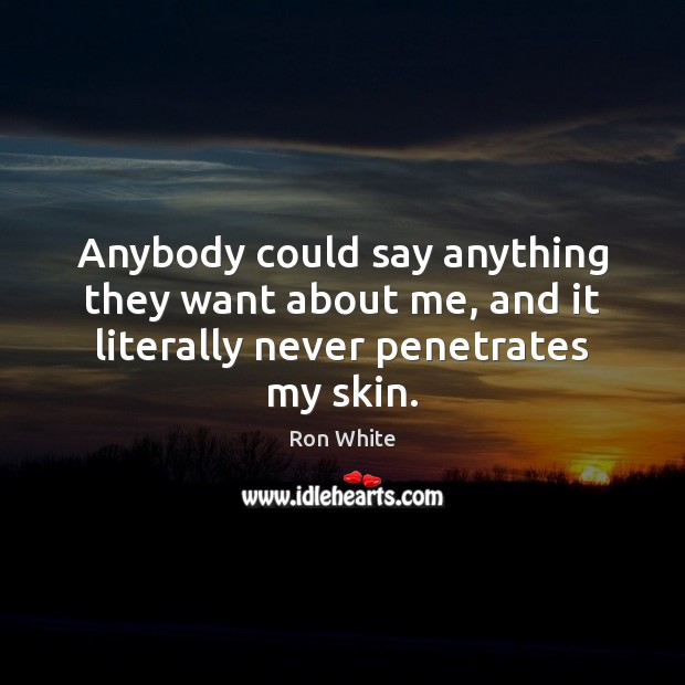 Anybody could say anything they want about me, and it literally never penetrates my skin. Image