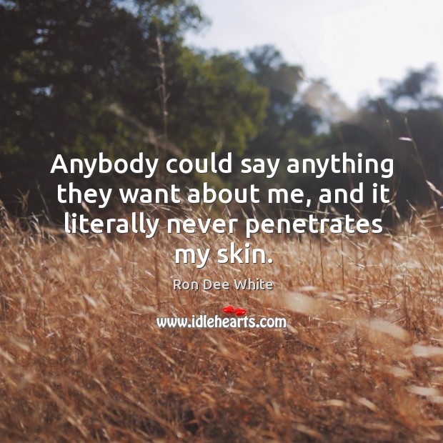 Anybody could say anything they want about me, and it literally never penetrates my skin. Ron Dee White Picture Quote