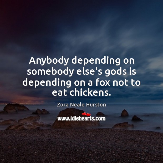 Anybody depending on somebody else’s Gods is depending on a fox not to eat chickens. Image