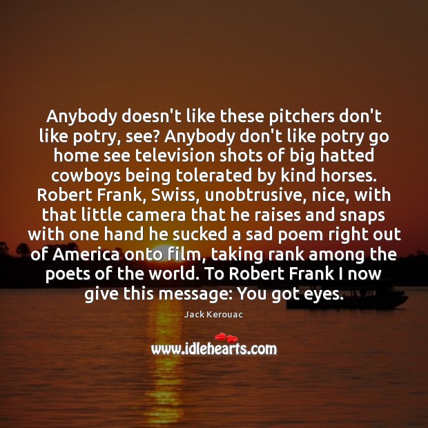Anybody doesn’t like these pitchers don’t like potry, see? Anybody don’t like Jack Kerouac Picture Quote