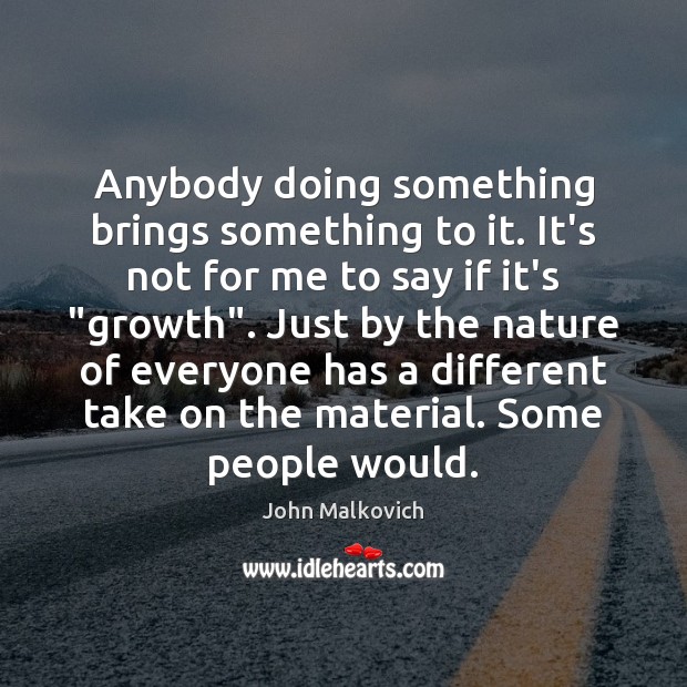 Anybody doing something brings something to it. It’s not for me to John Malkovich Picture Quote