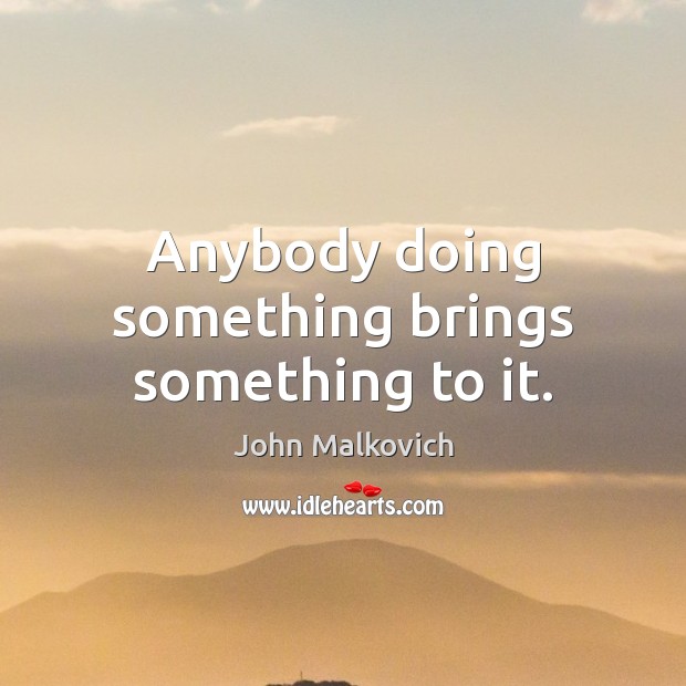 Anybody doing something brings something to it. John Malkovich Picture Quote