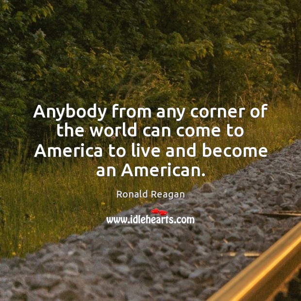 Anybody from any corner of the world can come to America to live and become an American. Ronald Reagan Picture Quote
