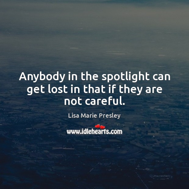 Anybody in the spotlight can get lost in that if they are not careful. Lisa Marie Presley Picture Quote