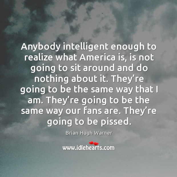Anybody intelligent enough to realize what america is, is not going to sit around and do nothing about it. Image