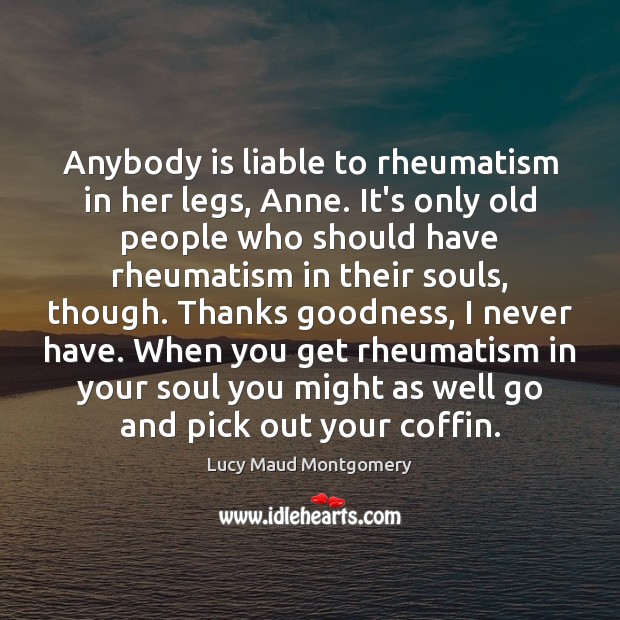 Anybody is liable to rheumatism in her legs, Anne. It’s only old Lucy Maud Montgomery Picture Quote