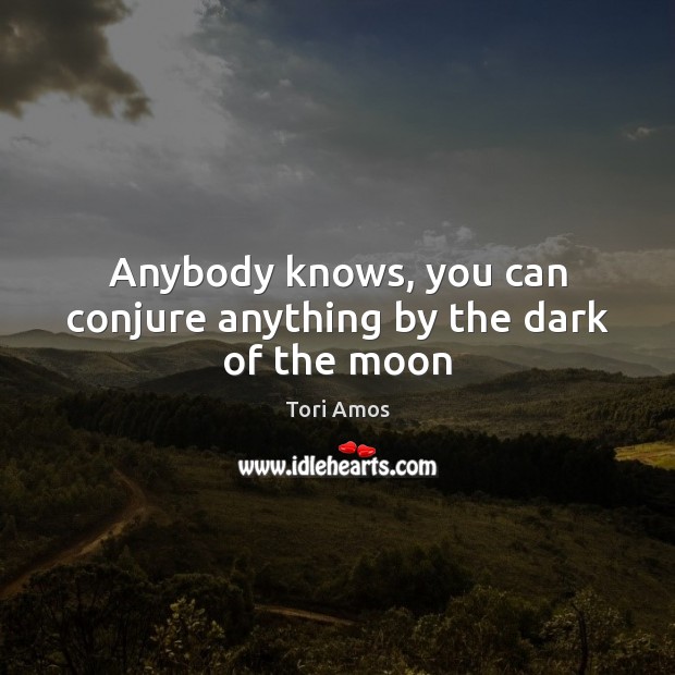 Anybody knows, you can conjure anything by the dark of the moon Tori Amos Picture Quote
