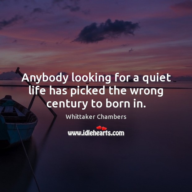 Anybody looking for a quiet life has picked the wrong century to born in. Whittaker Chambers Picture Quote