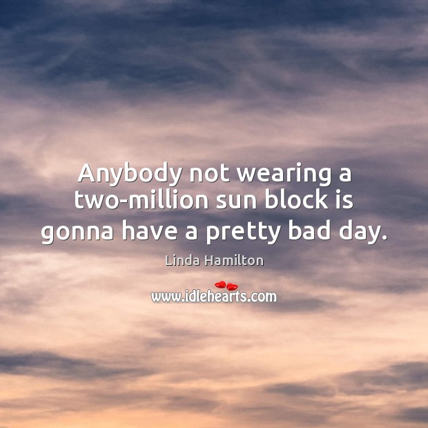 Anybody not wearing a two-million sun block is gonna have a pretty bad day. Linda Hamilton Picture Quote