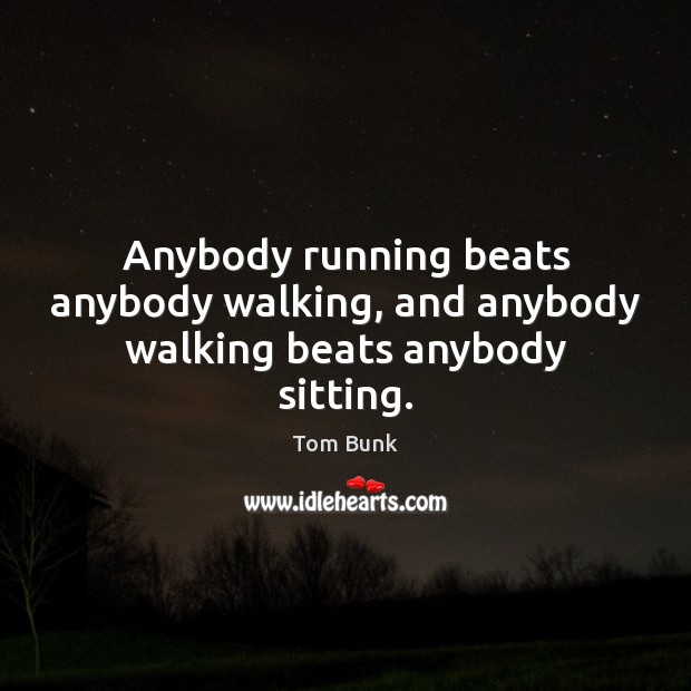 Anybody running beats anybody walking, and anybody walking beats anybody sitting. Tom Bunk Picture Quote