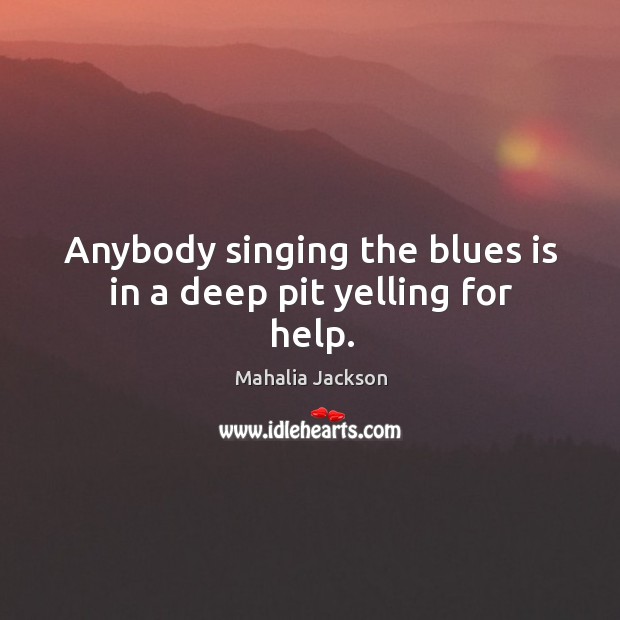 Anybody singing the blues is in a deep pit yelling for help. Mahalia Jackson Picture Quote