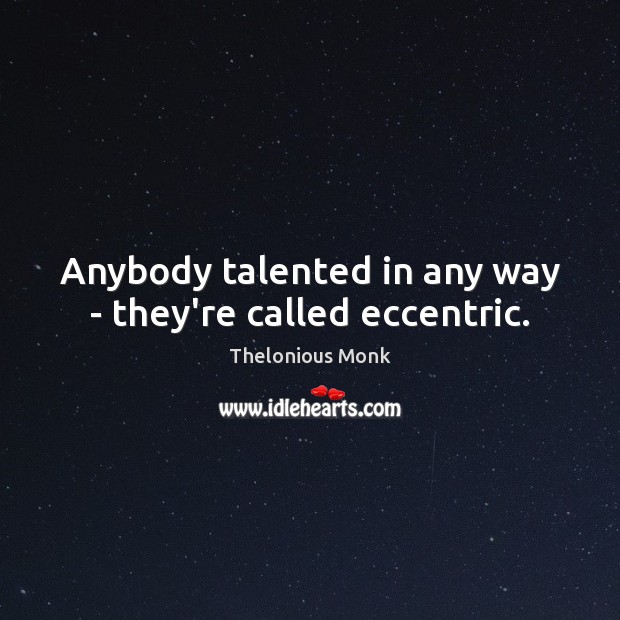 Anybody talented in any way – they’re called eccentric. Thelonious Monk Picture Quote
