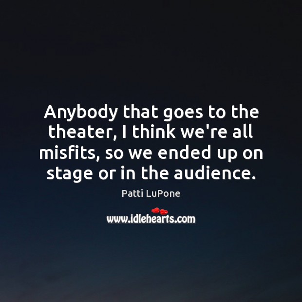 Anybody that goes to the theater, I think we’re all misfits, so Patti LuPone Picture Quote