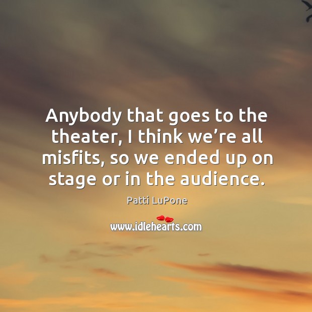 Anybody that goes to the theater, I think we’re all misfits, so we ended up on stage or in the audience. Patti LuPone Picture Quote