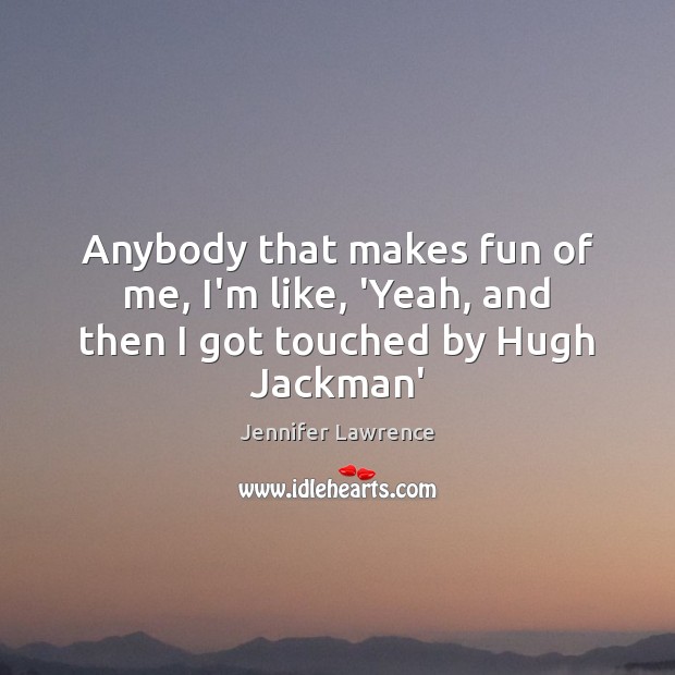 Anybody that makes fun of me, I’m like, ‘Yeah, and then I got touched by Hugh Jackman’ Jennifer Lawrence Picture Quote