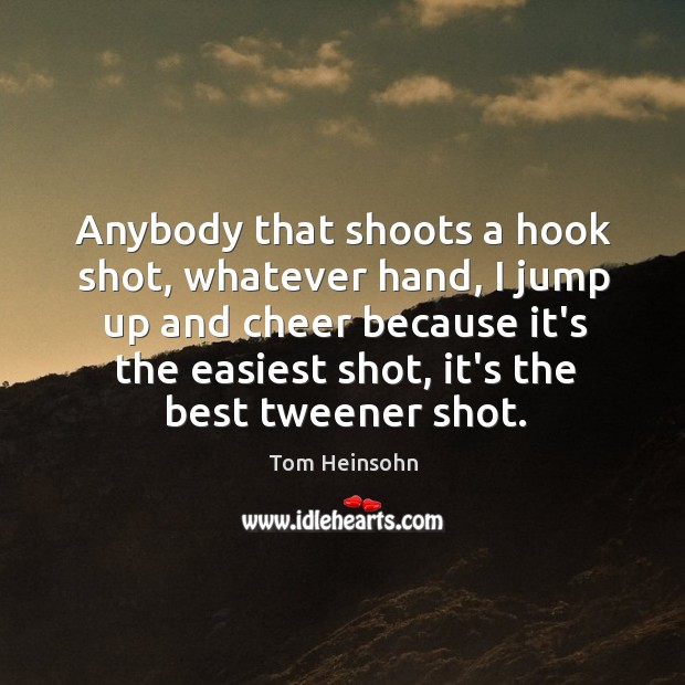 Anybody that shoots a hook shot, whatever hand, I jump up and Tom Heinsohn Picture Quote