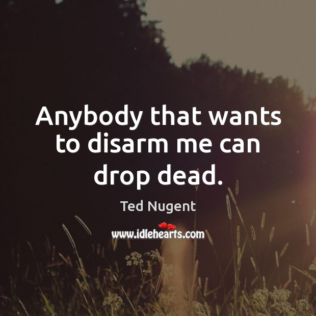 Anybody that wants to disarm me can drop dead. Image