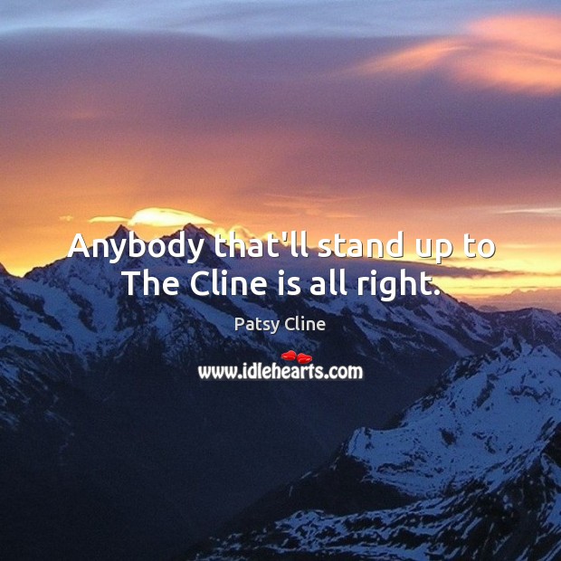 Anybody that’ll stand up to The Cline is all right. Patsy Cline Picture Quote