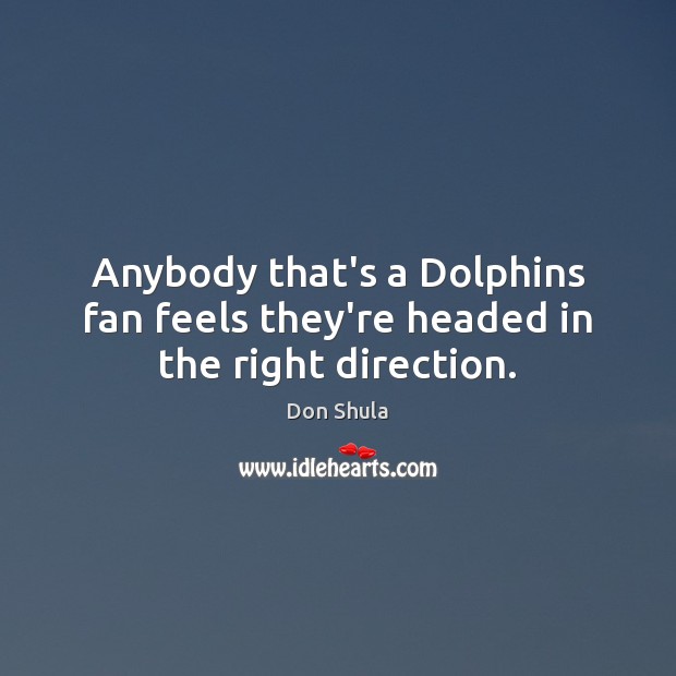 Anybody that’s a Dolphins fan feels they’re headed in the right direction. Don Shula Picture Quote