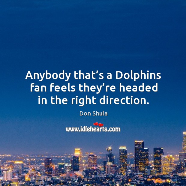 Anybody that’s a dolphins fan feels they’re headed in the right direction. Don Shula Picture Quote