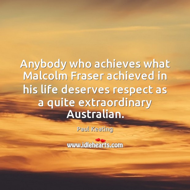 Anybody who achieves what Malcolm Fraser achieved in his life deserves respect Paul Keating Picture Quote