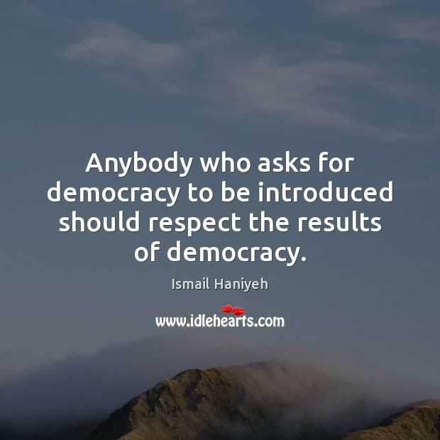 Anybody who asks for democracy to be introduced should respect the results of democracy. Image