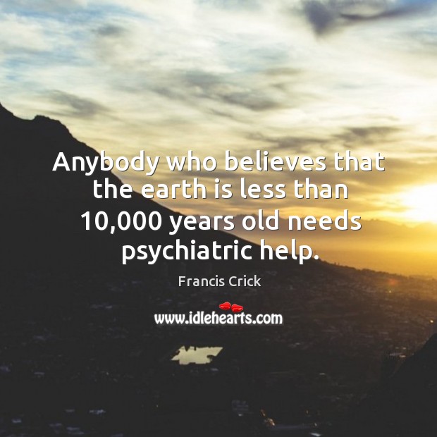 Anybody who believes that the earth is less than 10,000 years old needs psychiatric help. Francis Crick Picture Quote