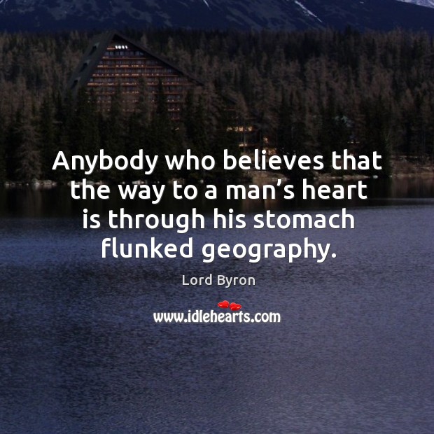 Anybody who believes that the way to a man’s heart is through his stomach flunked geography. Lord Byron Picture Quote