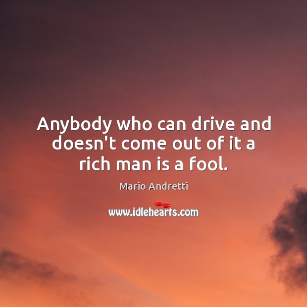 Anybody who can drive and doesn’t come out of it a rich man is a fool. Mario Andretti Picture Quote