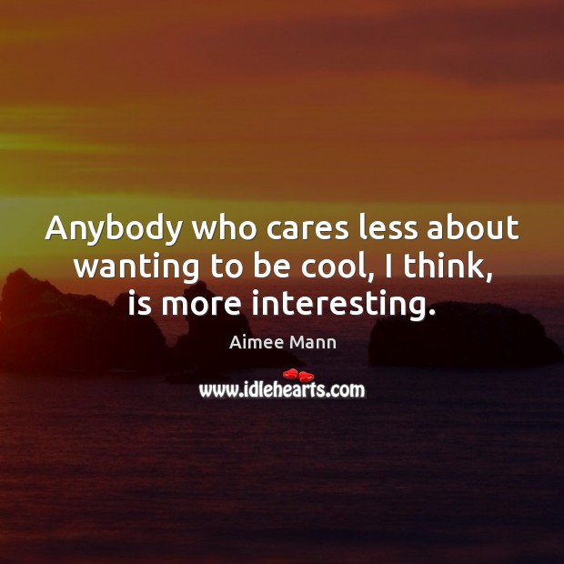 Anybody who cares less about wanting to be cool, I think, is more interesting. Aimee Mann Picture Quote