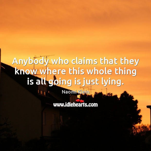 Anybody who claims that they know where this whole thing is all going is just lying. Naomi Klein Picture Quote
