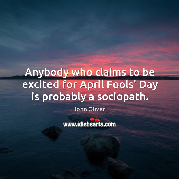 Anybody who claims to be excited for April Fools’ Day is probably a sociopath. 