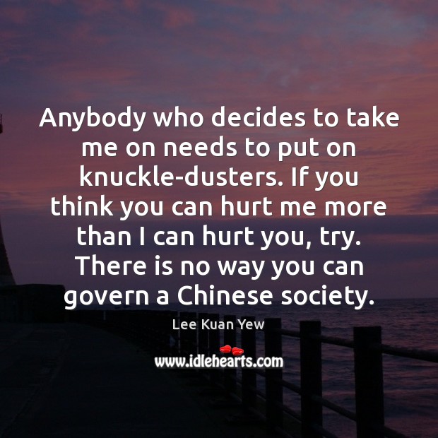 Anybody who decides to take me on needs to put on knuckle-dusters. Lee Kuan Yew Picture Quote