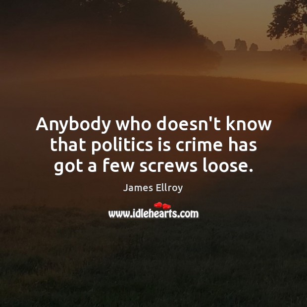 Anybody who doesn’t know that politics is crime has got a few screws loose. 