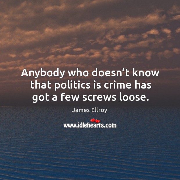 Anybody who doesn’t know that politics is crime has got a few screws loose. James Ellroy Picture Quote