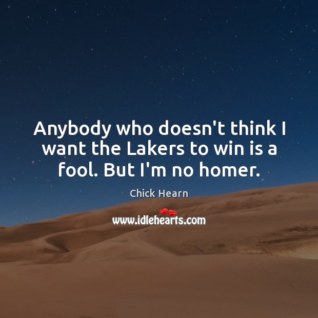 Anybody who doesn’t think I want the Lakers to win is a fool. But I’m no homer. Chick Hearn Picture Quote