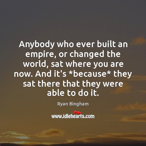 Anybody who ever built an empire, or changed the world, sat where Ryan Bingham Picture Quote
