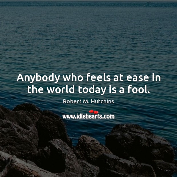 Anybody who feels at ease in the world today is a fool. Robert M. Hutchins Picture Quote