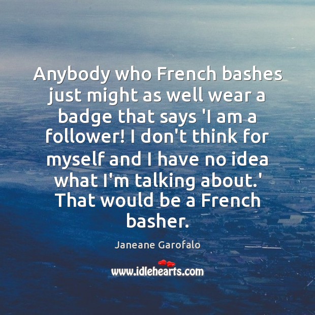 Anybody who French bashes just might as well wear a badge that Janeane Garofalo Picture Quote